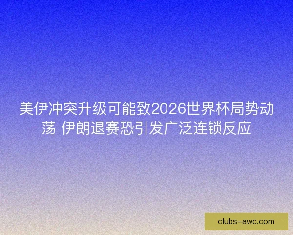 美伊冲突升级可能致2026世界杯局势动荡 伊朗退赛恐引发广泛连锁反应