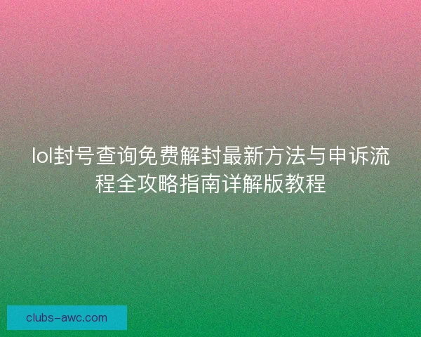 lol封号查询免费解封最新方法与申诉流程全攻略指南详解版教程