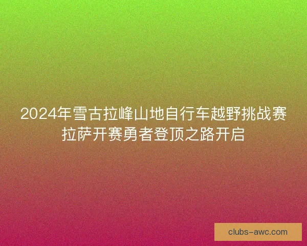 2024年雪古拉峰山地自行车越野挑战赛拉萨开赛勇者登顶之路开启